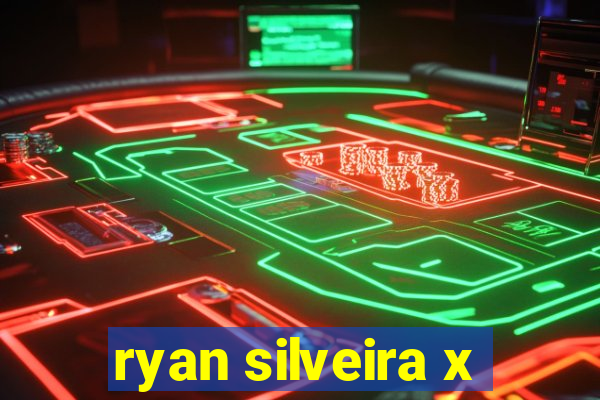 ryan silveira x